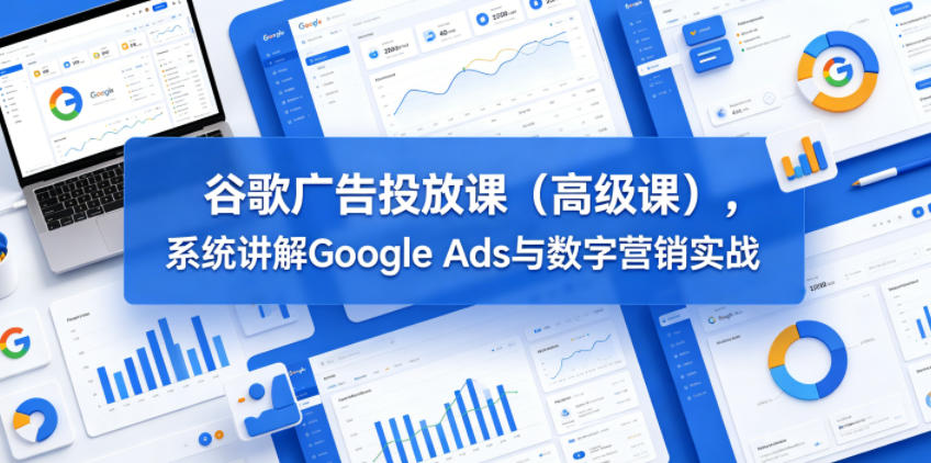 谷歌广告投放课(高级课)，系统讲解Google Ads与数字营销实战-FANGXZHAN网创