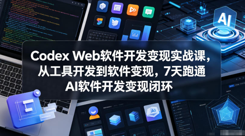 Codex Web软件开发变现实战课，从工具开发到软件变现，7天跑通AI软件开发变现闭环-FANGXZHAN网创