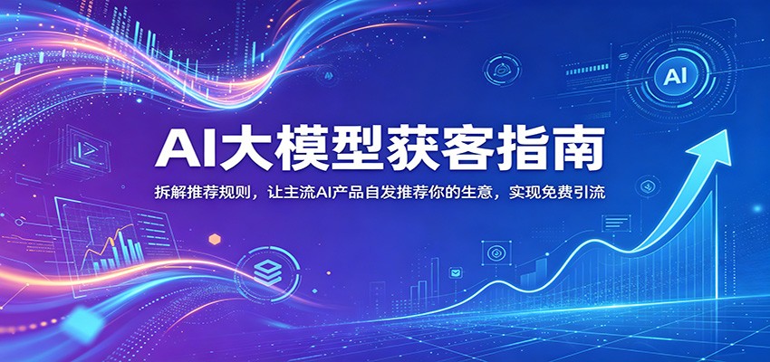 AI大模型获客指南：拆解推荐规则，让主流AI产品自发推荐你的生意 ，实现免费引流-FANGXZHAN网创