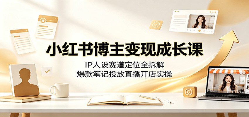 小红书博主变现成长课：IP人设赛道定位全拆解，爆款笔记投放直播开店实操-FANGXZHAN网创