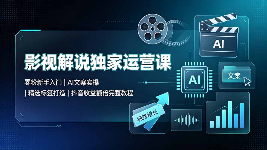 影视解说独家运营课：零粉新手入门｜AI文案实操｜精选标签打造｜抖音收益翻倍完整教程-FANGXZHAN网创