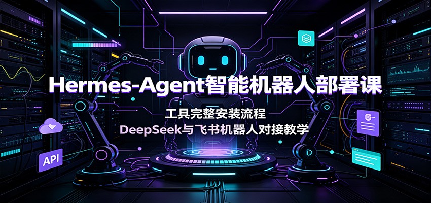 Hermes-Agent智能机器人部署课：工具完整安装流程，DeepSeek与飞书机器人对接教学-FANGXZHAN网创