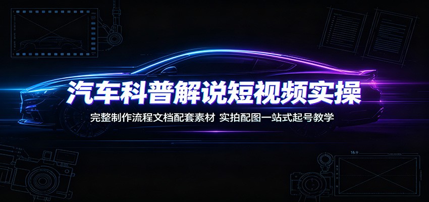 汽车科普解说短视频实操：完整制作流程文档配套素材，实拍配图一站式起号教学-FANGXZHAN网创