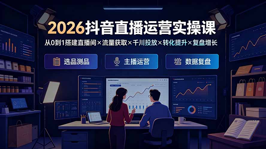 2026抖音直播运营实操课：从0到1搭建直播间×流量获取×千川投放×转化提升×复盘增长，系统掌握完整闭环-FANGXZHAN网创