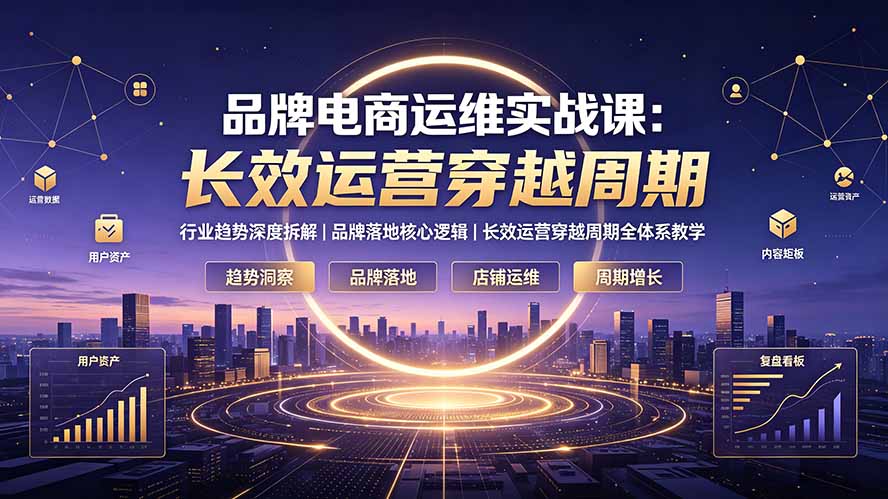 品牌电商运维实战课：行业趋势深度拆解｜品牌落地核心逻辑｜长效运营穿越周期全体系教学-FANGXZHAN网创