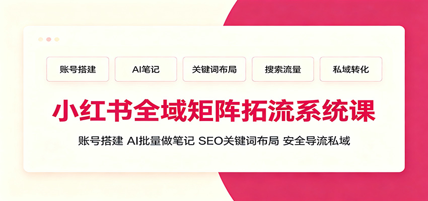 小红书全域矩阵拓流系统课：账号搭建、AI批量做笔记，SEO关键词布局、安全导流私域-FANGXZHAN网创