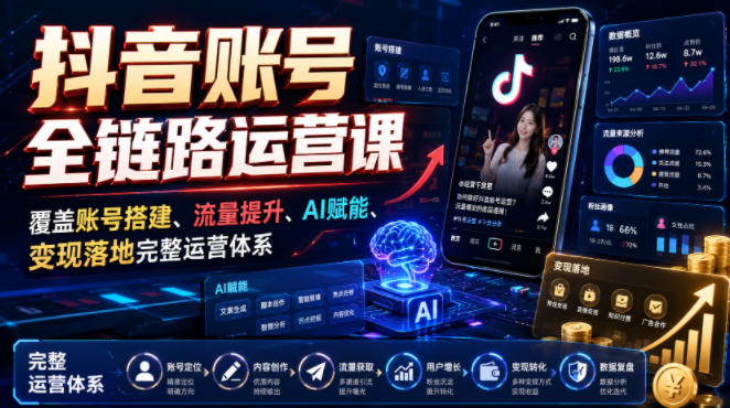 抖音账号全链路运营课，覆盖账号搭建、流量提升、AI赋能、变现落地完整运营体系-FANGXZHAN网创
