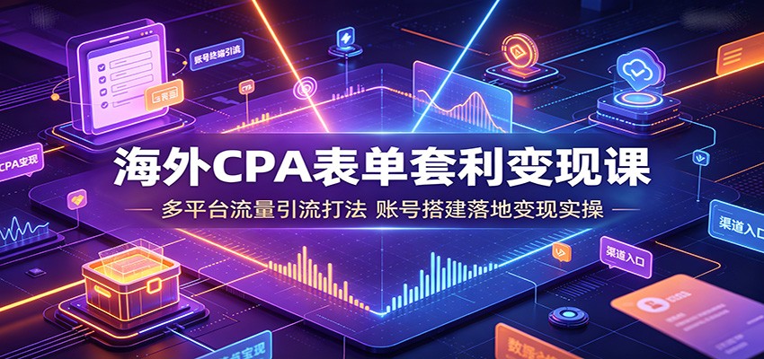 海外CPA表单套利变现课：多平台流量引流打法，账号搭建落地变现实操-FANGXZHAN网创