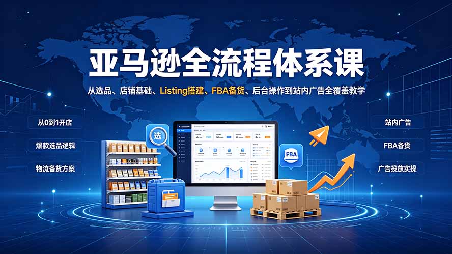 亚马逊全流程体系课：从选品、店铺基础、Listing搭建、FBA备货、后台操作到站内广告全覆盖教学-FANGXZHAN网创