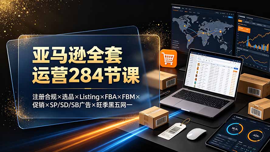 亚马逊全套运营284节课：注册合规×选品×Listing×FBA×FBM×促销×SP/SD/SB广告×旺季黑五网一-FANGXZHAN网创