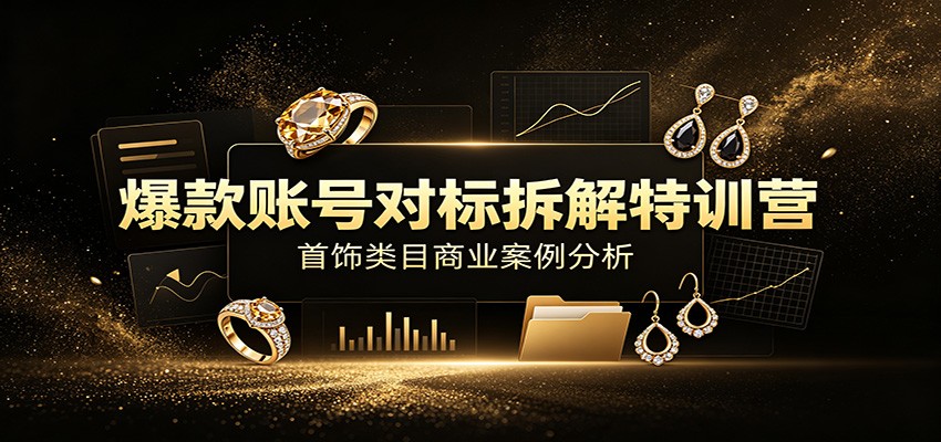 爆款账号对标拆解特训营：首饰类目商业案例分析，配套完整资料内容-FANGXZHAN网创