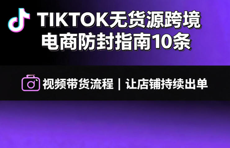 TIKTOK无货源跨境电商防封指南10条➕视频带货流程让自己的店铺持续出单【文档】-FANGXZHAN网创