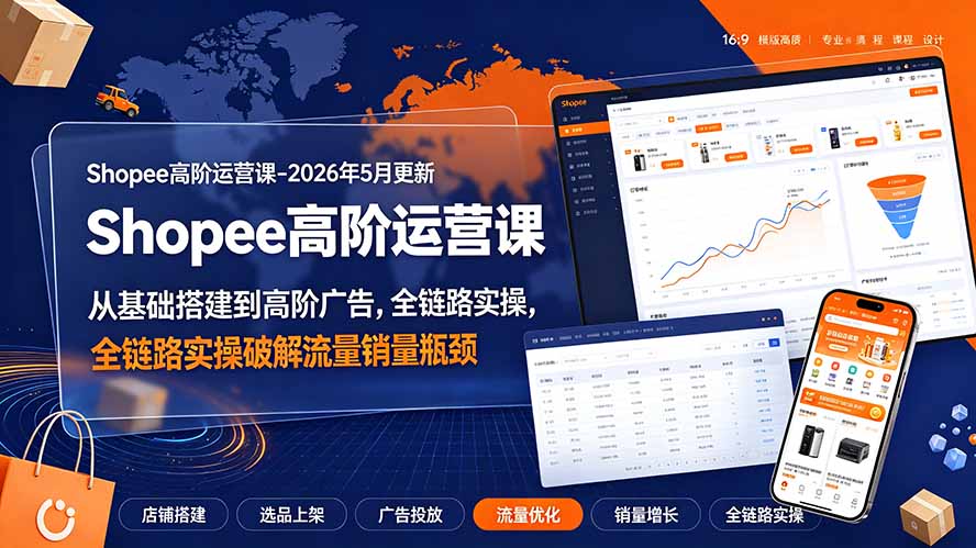 Shopee高阶运营课-2026年更新，从基础搭建到高阶广告，全链路实操破解流量销量瓶颈-FANGXZHAN网创