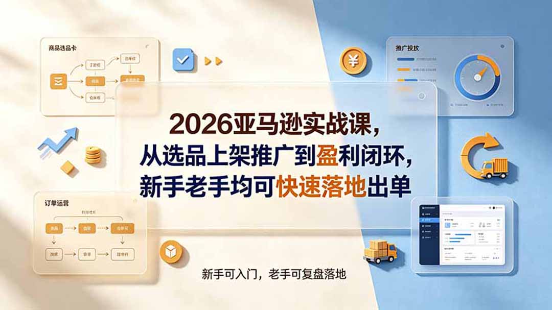 2026亚马逊实战课，从选品上架推广到盈利闭环，新手老手均可快速落地出单-FANGXZHAN网创