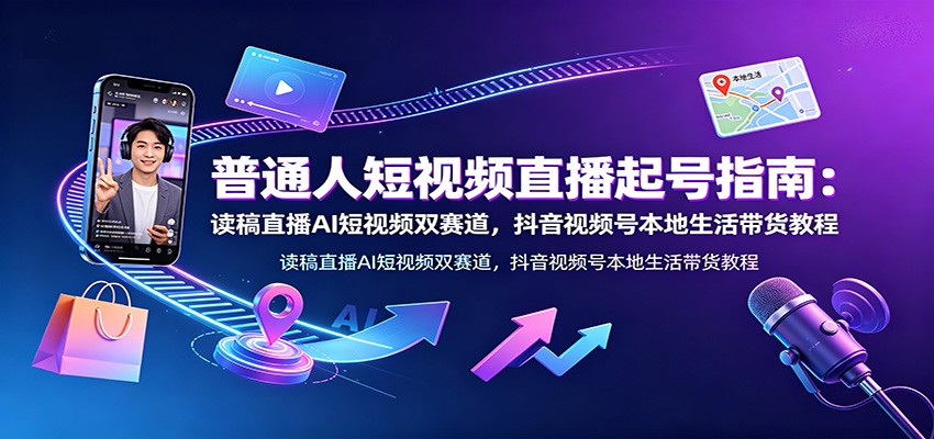 普通人短视频直播起号指南：读稿直播AI短视频双赛道，抖音视频号本地生活带货教程-FANGXZHAN网创