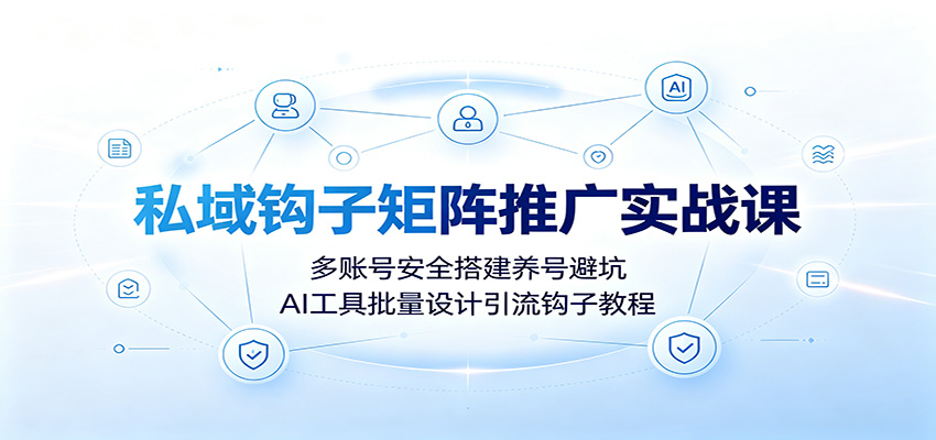 私域钩子矩阵推广实战课：多账号安全搭建养号避坑，AI工具批量设计引流钩子教程-FANGXZHAN网创