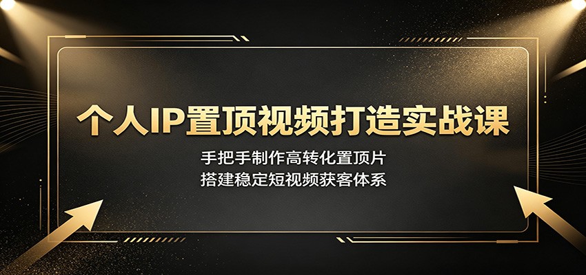个人IP置顶视频打造实战课：手把手制作高转化置顶片，搭建稳定短视频获客体系-FANGXZHAN网创