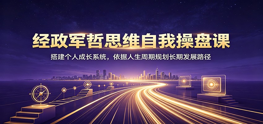 经政军哲思维自我操盘课：搭建个人成长系统，依据人生周期规划长期发展路径-FANGXZHAN网创