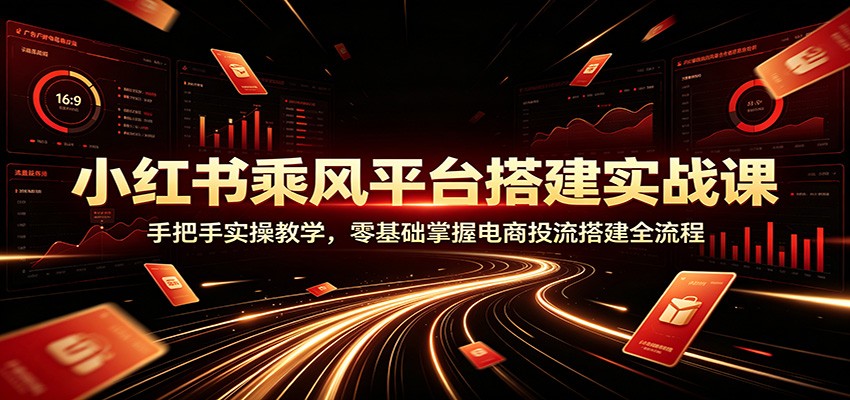 小红书乘风平台搭建实战课：手把手实操教学，零基础掌握电商投流搭建全流程-FANGXZHAN网创