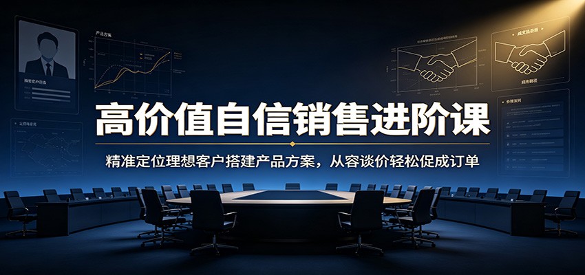 高价值自信销售进阶课：精准定位理想客户搭建产品方案，从容谈价轻松促成订单-FANGXZHAN网创
