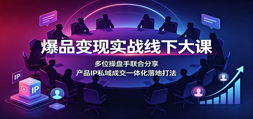 爆品变现实战线下大课：多位操盘手联合分享，产品IP私域成交一体化落地打法-FANGXZHAN网创