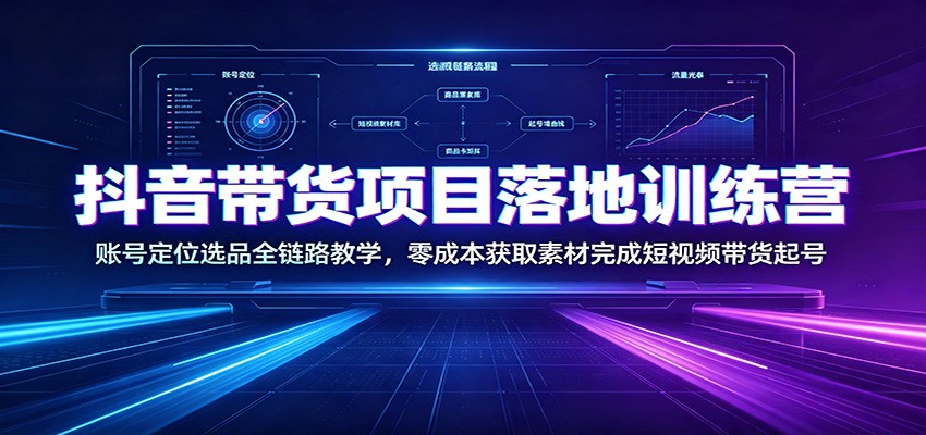 抖音带货项目落地训练营：账号定位选品全链路教学，零成本获取素材完成短视频带货起号-FANGXZHAN网创