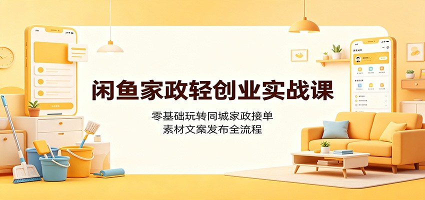 闲鱼家政轻创业实战课：零基础玩转同城家政接单，素材文案发布全流程-FANGXZHAN网创