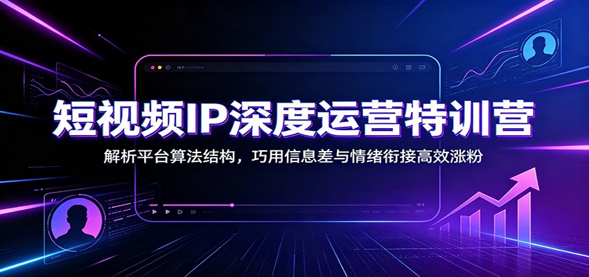 短视频IP深度运营特训营：解析平台算法结构，巧用信息差与情绪衔接高效涨粉-FANGXZHAN网创