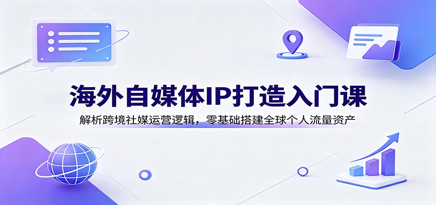 海外自媒体IP打造入门课：解析跨境社媒运营逻辑，零基础搭建全球个人流量资产-FANGXZHAN网创