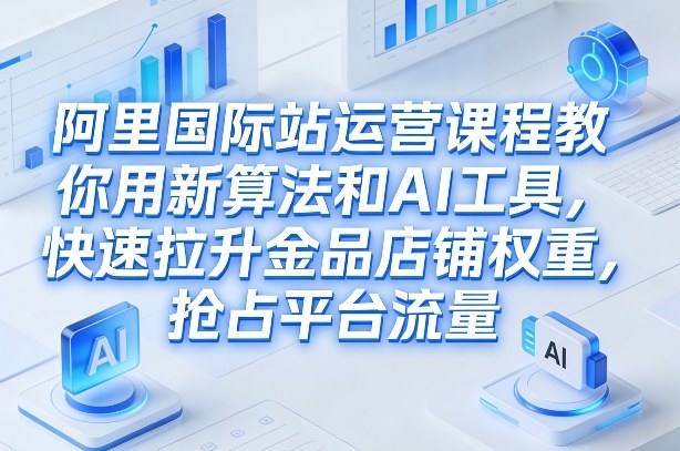 阿里国际站运营课程，教你用新算法和AI工具，快速拉升金品店铺权重，抢占平台流量(更新2026年08月)-FANGXZHAN网创