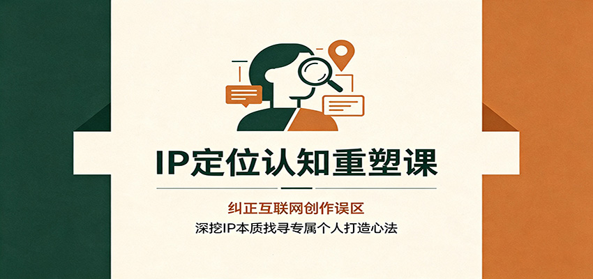 IP定位认知重塑课：纠正互联网创作误区，深挖IP本质找寻专属个人打造心法-FANGXZHAN网创