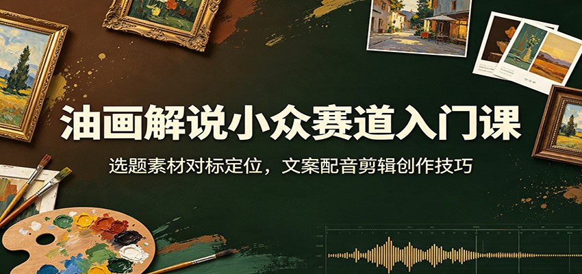 油画解说小众赛道入门课：选题素材对标定位，文案配音剪辑创作技巧-FANGXZHAN网创