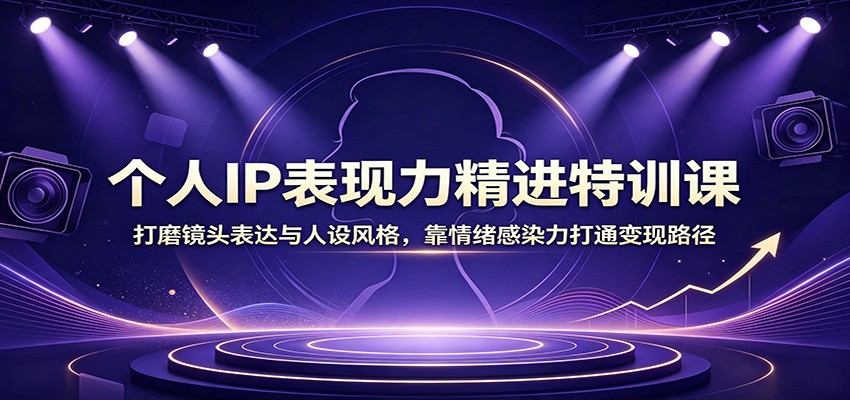 个人IP表现力精进特训课：打磨镜头表达与人设风格，靠情绪感染力打通变现路径-FANGXZHAN网创