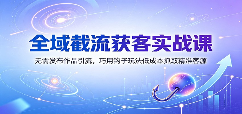 全域截流获客实战课：无需发布作品引流，巧用钩子玩法低成本抓取精准客源-FANGXZHAN网创