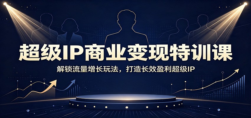 超级IP商业变现特训课：解锁流量增长玩法，打造长效盈利超级IP-FANGXZHAN网创