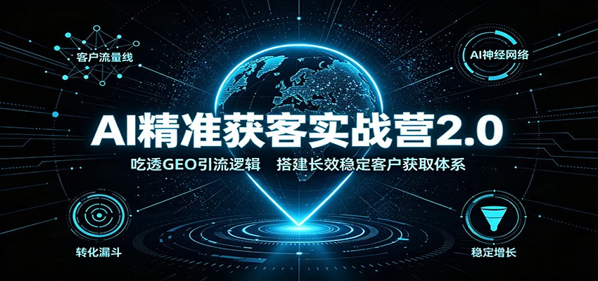AI精准获客实战营2.0：吃透GEO引流逻辑，搭建长效稳定客户获取体系-FANGXZHAN网创