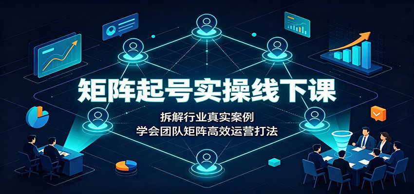 矩阵起号实操线下课：拆解行业真实案例，学会团队矩阵高效运营打法-FANGXZHAN网创