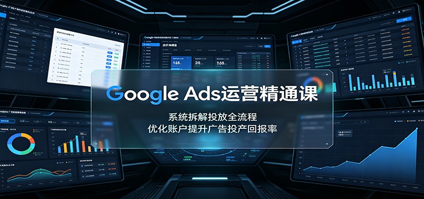 Google Ads运营精通课：系统拆解投放全流程，优化账户提升广告投产回报率-FANGXZHAN网创