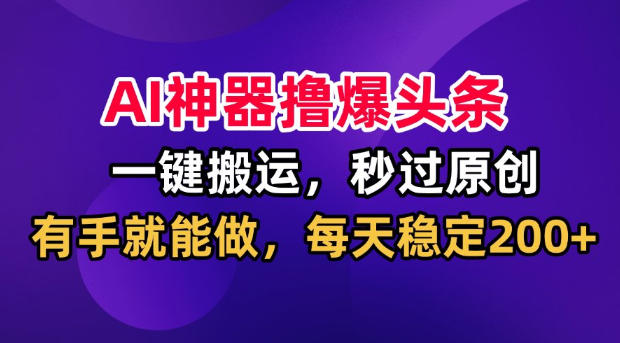 AI神器撸爆头条，一键搬运，秒过原创，有手就能做，每天稳定200+【揭秘】-HFXZHAN网创