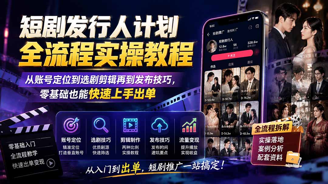 短剧发行人计划全流程实操教程；从账号定位到选剧剪辑再到发布技巧，零基础也能快速上手出单-FANGXZHAN网创