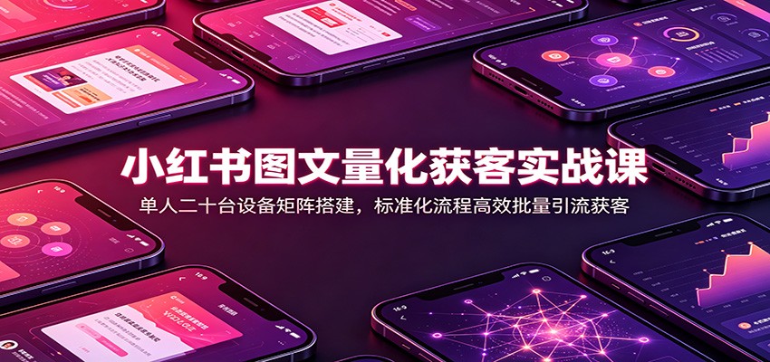 小红书图文量化获客实战课：单人二十台设备矩阵搭建，标准化流程高效批量引流获客-HFXZHAN网创