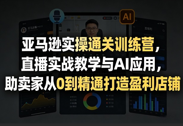 亚马逊实操通关训练营，直播实战教学与AI应用，助卖家从0到精通打造盈利店铺(更新8月8日)-HFXZHAN网创