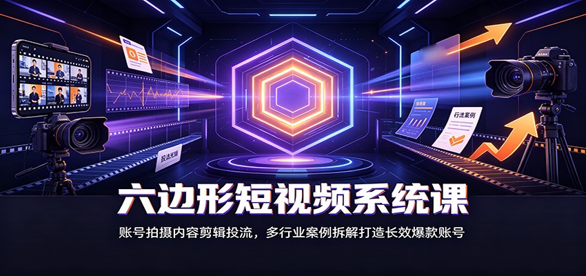 六边形短视频系统课：账号拍摄内容剪辑投流，多行业案例拆解打造长效爆款账号-HFXZHAN网创