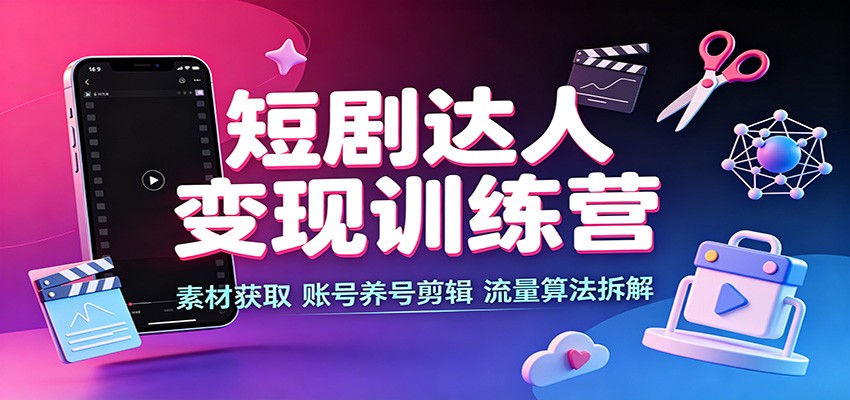 短剧达人变现训练营：素材获取，账号养号剪辑，流量算法拆解-HFXZHAN网创