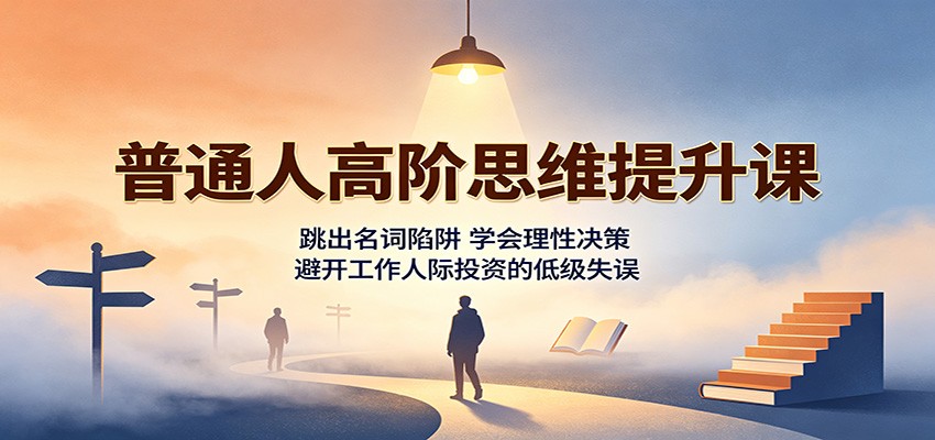 普通人高阶思维提升课：跳出名词陷阱，学会理性决策，避开工作人际投资的低级失误-HFXZHAN网创