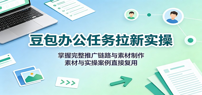豆包办公任务拉新实操：掌握完整推广链路与素材制作，素材与实操案例直接复用-HFXZHAN网创