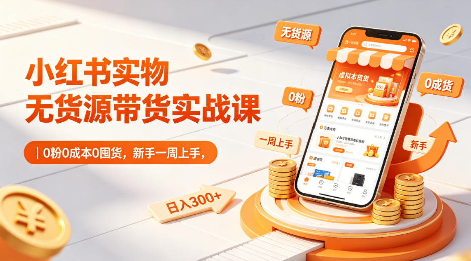 小红书实物无货源带货实战课｜0粉0成本0囤货，新手一周上手，日入300+(更新0812)-HFXZHAN网创