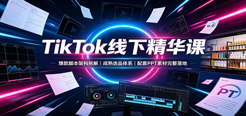 TikTok线下精华课：爆款脚本架构拆解，成熟选品体系，配套PPT素材完整落地-HFXZHAN网创