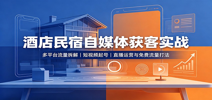 酒店民宿自媒体获客实战：多平台流量拆解，短视频起号，直播运营与免费流量打法-HFXZHAN网创