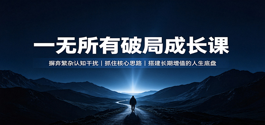 一无所有破局成长课：摒弃繁杂认知干扰，抓住核心思路，搭建长期增值的人生底盘-HFXZHAN网创